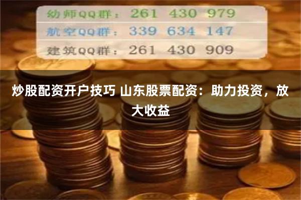 炒股配资开户技巧 山东股票配资：助力投资，放大收益