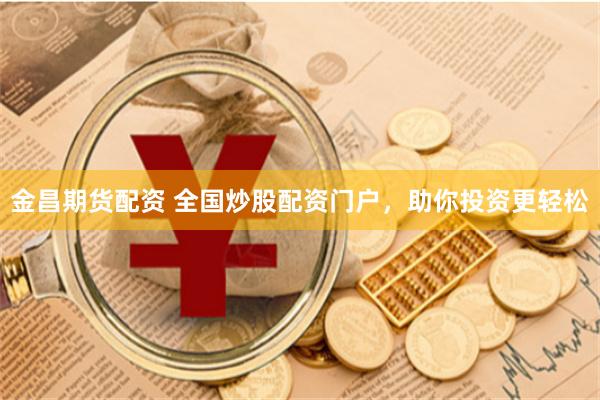 金昌期货配资 全国炒股配资门户，助你投资更轻松