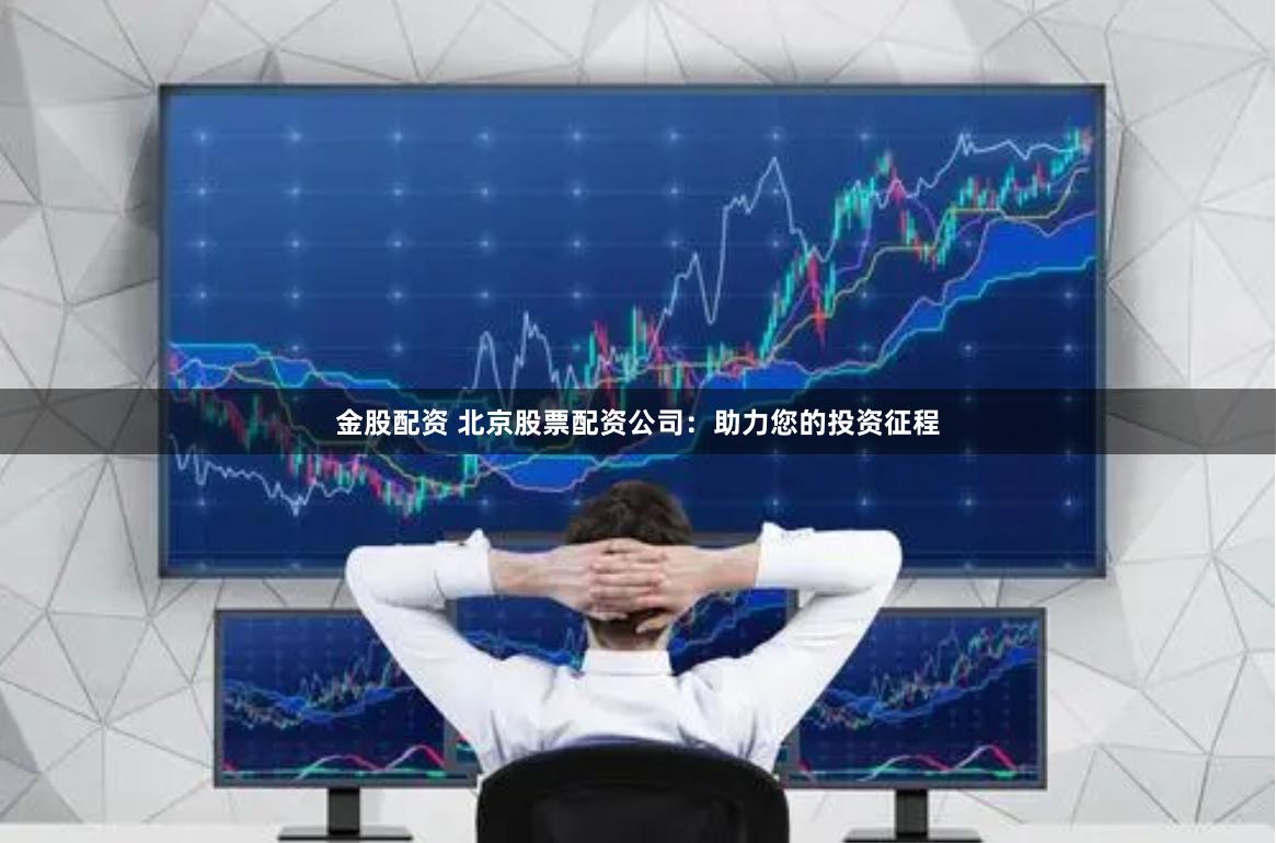 金股配资 北京股票配资公司：助力您的投资征程