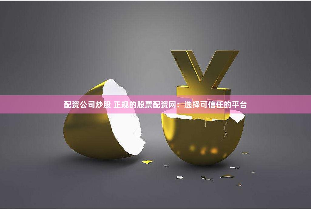 配资公司炒股 正规的股票配资网：选择可信任的平台