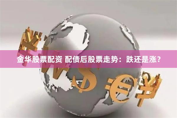 金华股票配资 配债后股票走势：跌还是涨？