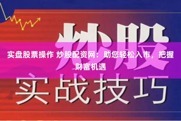 实盘股票操作 炒股配资网：助您轻松入市，把握财富机遇