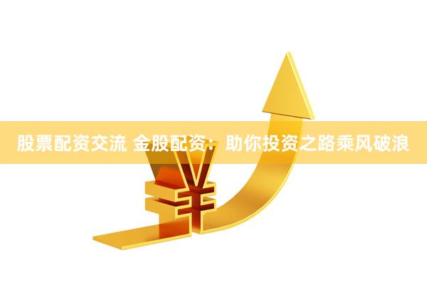 股票配资交流 金股配资：助你投资之路乘风破浪