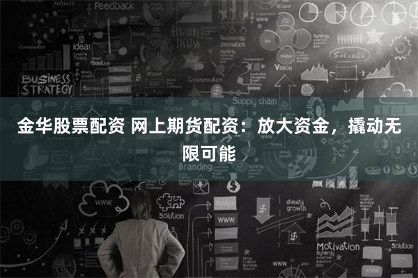 金华股票配资 网上期货配资：放大资金，撬动无限可能