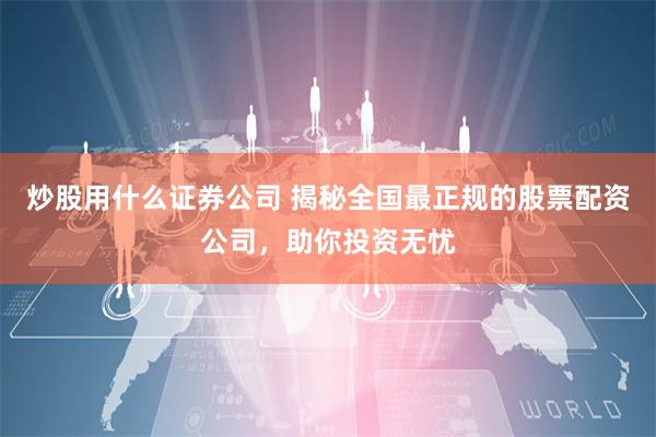 炒股用什么证券公司 揭秘全国最正规的股票配资公司，助你投资无忧