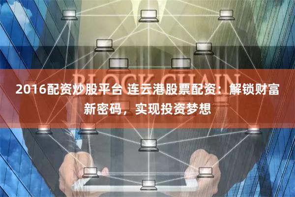 2016配资炒股平台 连云港股票配资：解锁财富新密码，实现投资梦想