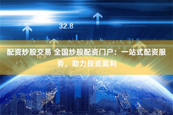 配资炒股交易 全国炒股配资门户：一站式配资服务，助力投资赢利