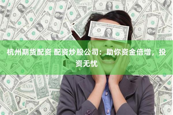 杭州期货配资 配资炒股公司：助你资金倍增，投资无忧