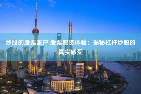 炒股的股票账户 股票配资体验：揭秘杠杆炒股的真实感受