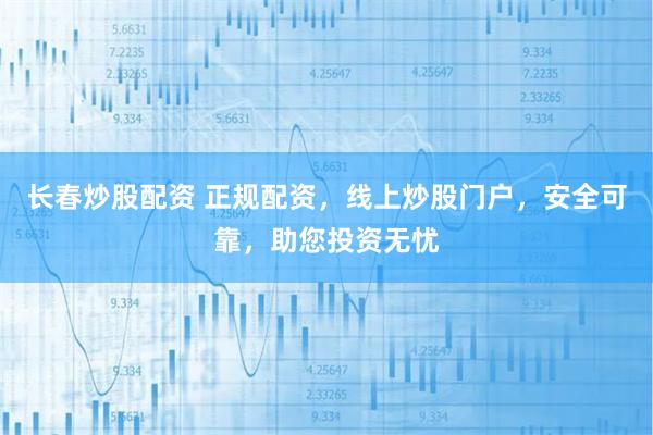 长春炒股配资 正规配资，线上炒股门户，安全可靠，助您投资无忧