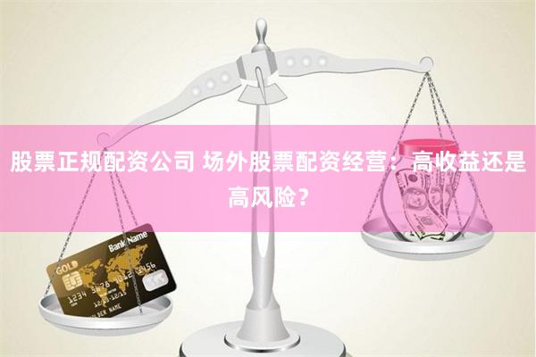 股票正规配资公司 场外股票配资经营：高收益还是高风险？