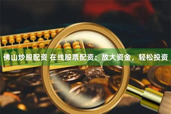 佛山炒股配资 在线股票配资：放大资金，轻松投资