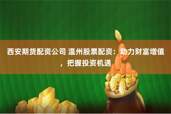 西安期货配资公司 温州股票配资：助力财富增值，把握投资机遇