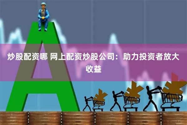 炒股配资哪 网上配资炒股公司：助力投资者放大收益