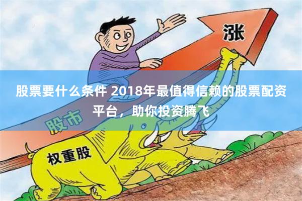 股票要什么条件 2018年最值得信赖的股票配资平台，助你投资腾飞