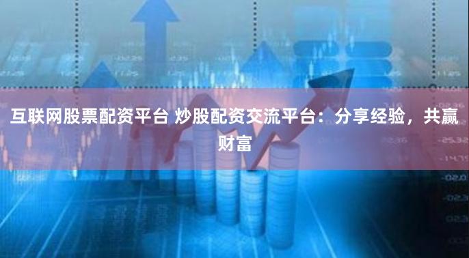 互联网股票配资平台 炒股配资交流平台：分享经验，共赢财富