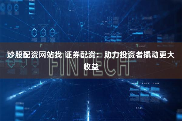 炒股配资网站找 证券配资：助力投资者撬动更大收益