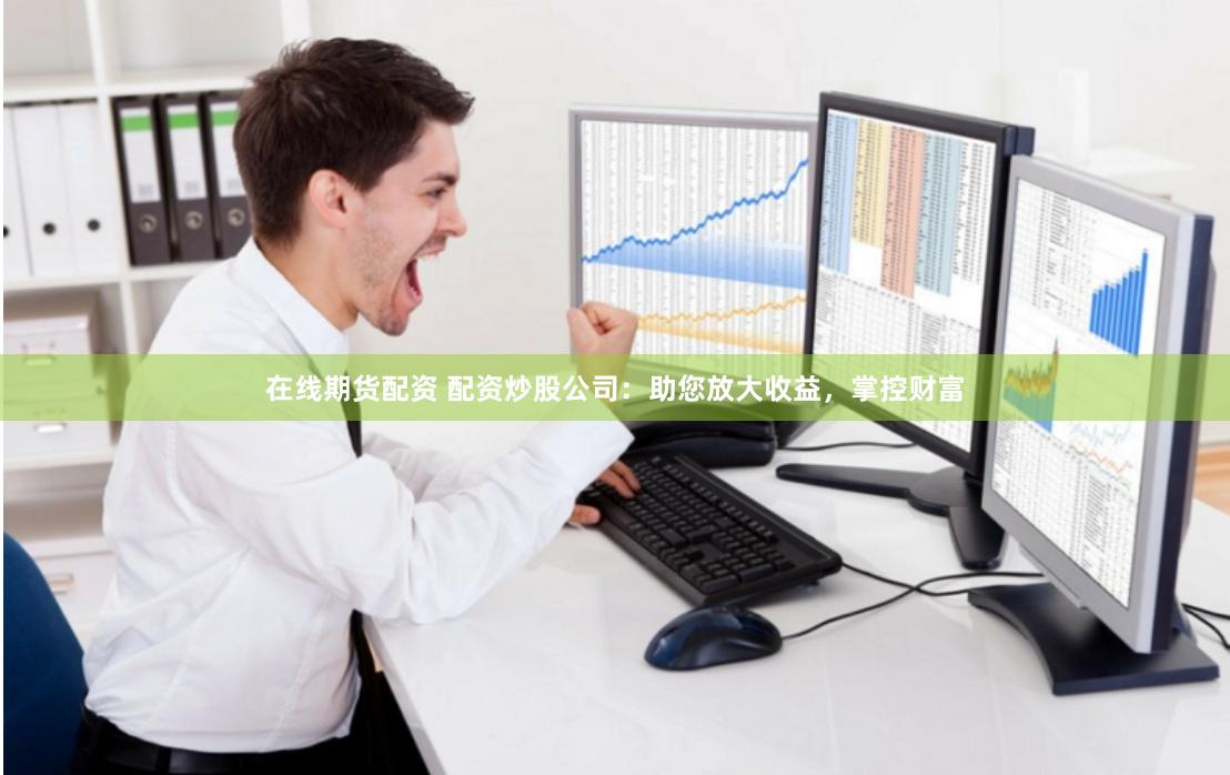 在线期货配资 配资炒股公司：助您放大收益，掌控财富
