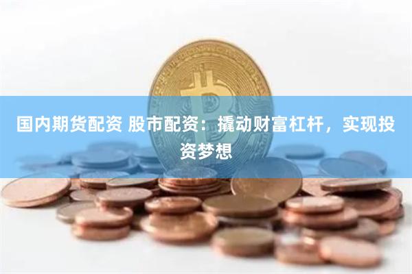 国内期货配资 股市配资：撬动财富杠杆，实现投资梦想