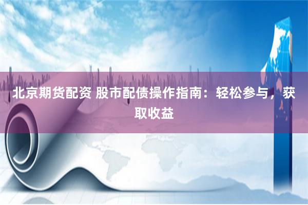 北京期货配资 股市配债操作指南：轻松参与，获取收益