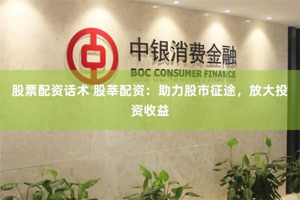 股票配资话术 股莘配资：助力股市征途，放大投资收益