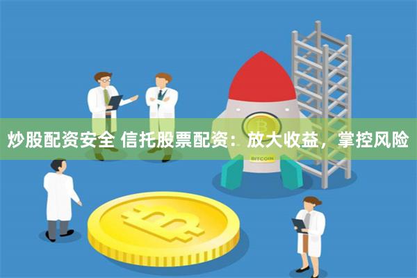 炒股配资安全 信托股票配资：放大收益，掌控风险