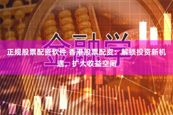 正规股票配资软件 香港股票配资：解锁投资新机遇，扩大收益空间