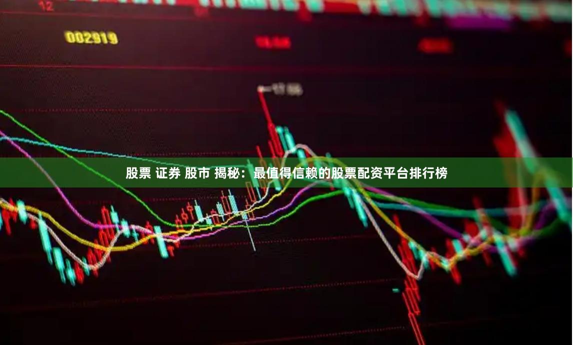 股票 证券 股市 揭秘：最值得信赖的股票配资平台排行榜