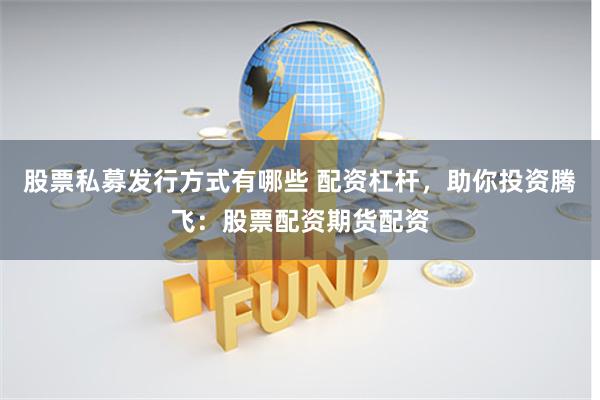 股票私募发行方式有哪些 配资杠杆，助你投资腾飞：股票配资期货配资