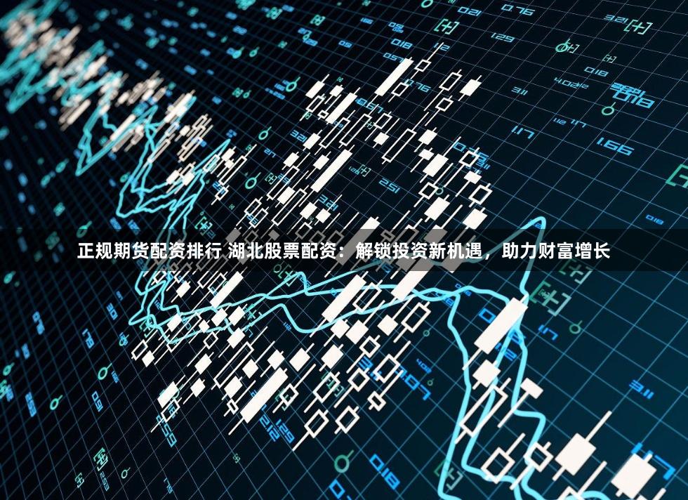 正规期货配资排行 湖北股票配资：解锁投资新机遇，助力财富增长