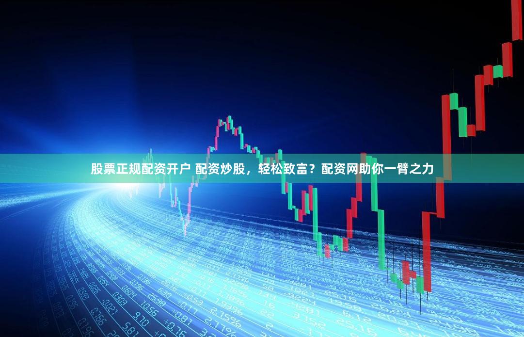 股票正规配资开户 配资炒股，轻松致富？配资网助你一臂之力