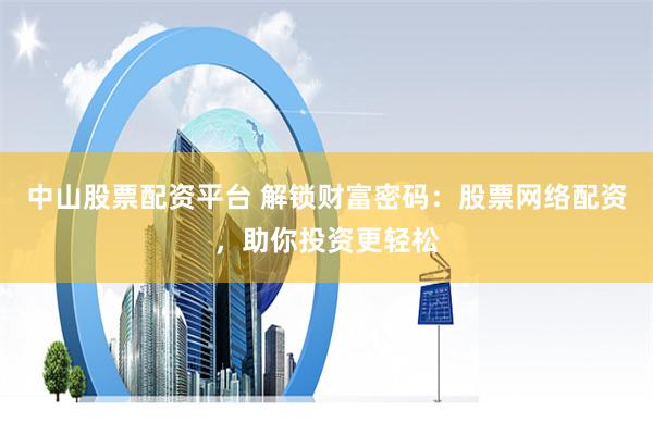 中山股票配资平台 解锁财富密码：股票网络配资，助你投资更轻松