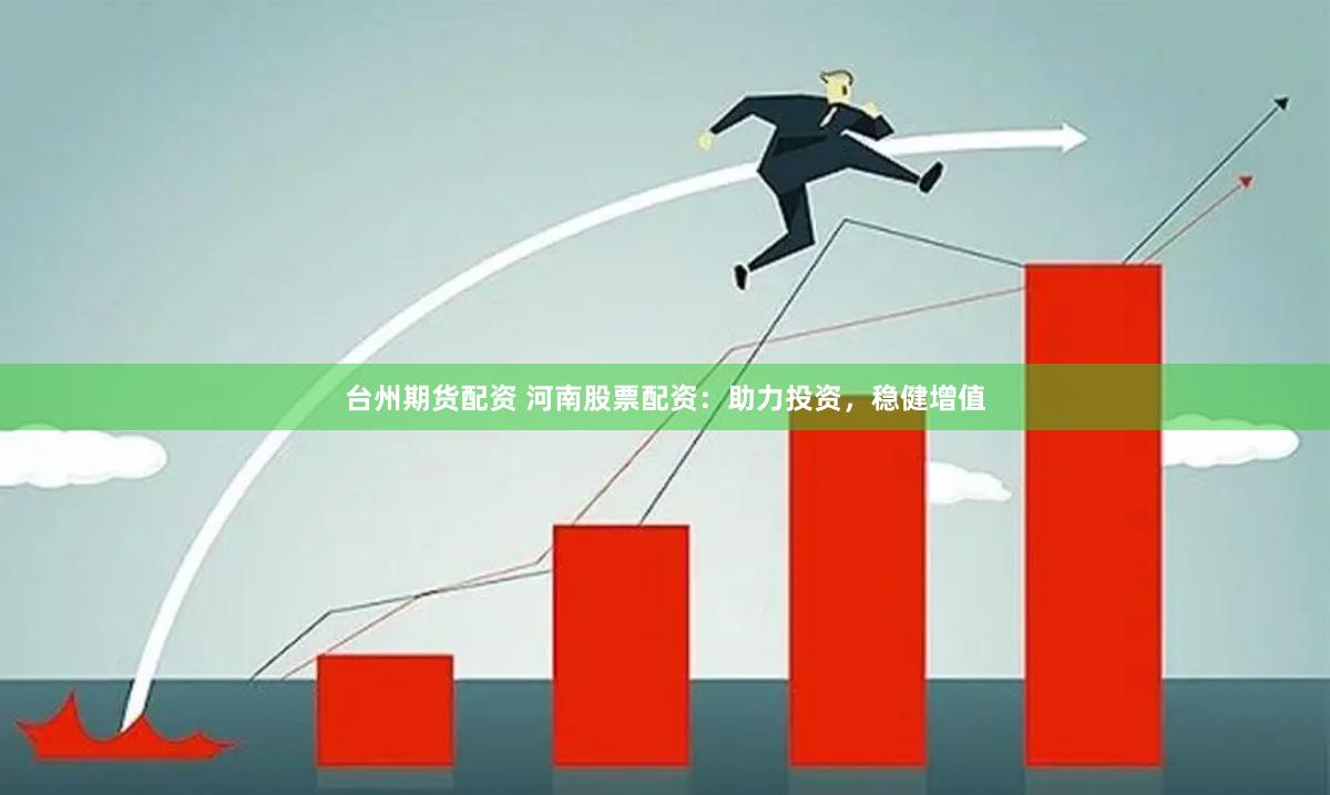 台州期货配资 河南股票配资：助力投资，稳健增值