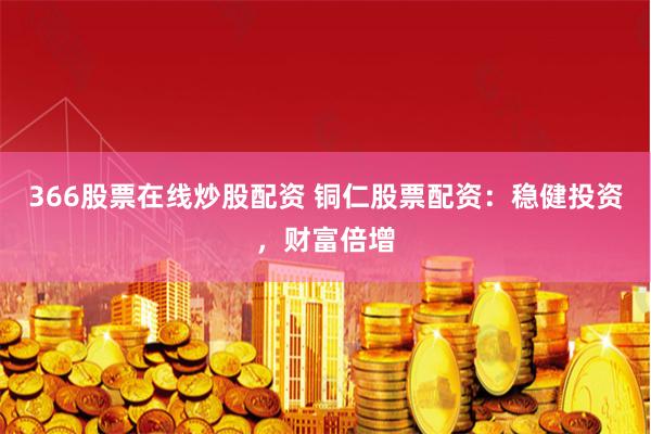 366股票在线炒股配资 铜仁股票配资：稳健投资，财富倍增