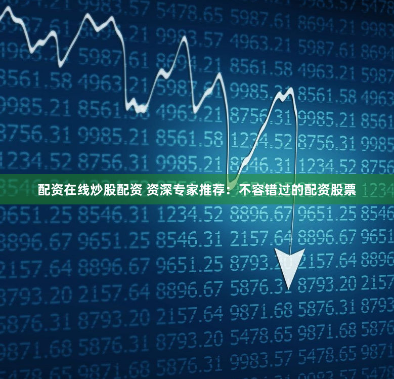 配资在线炒股配资 资深专家推荐：不容错过的配资股票