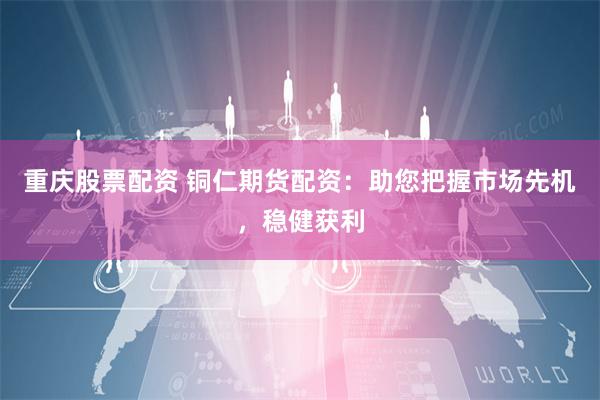 重庆股票配资 铜仁期货配资：助您把握市场先机，稳健获利