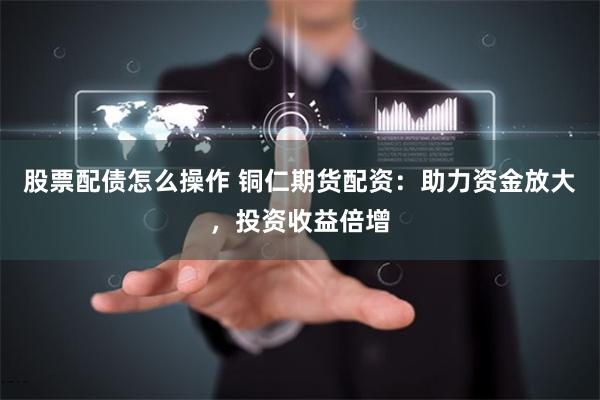 股票配债怎么操作 铜仁期货配资：助力资金放大，投资收益倍增