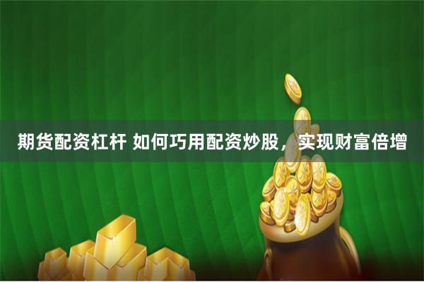 期货配资杠杆 如何巧用配资炒股，实现财富倍增