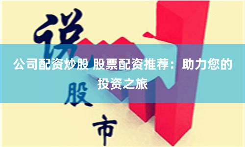 公司配资炒股 股票配资推荐：助力您的投资之旅