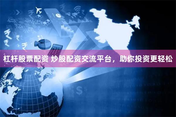 杠杆股票配资 炒股配资交流平台，助你投资更轻松
