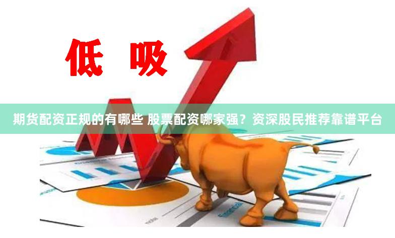期货配资正规的有哪些 股票配资哪家强？资深股民推荐靠谱平台