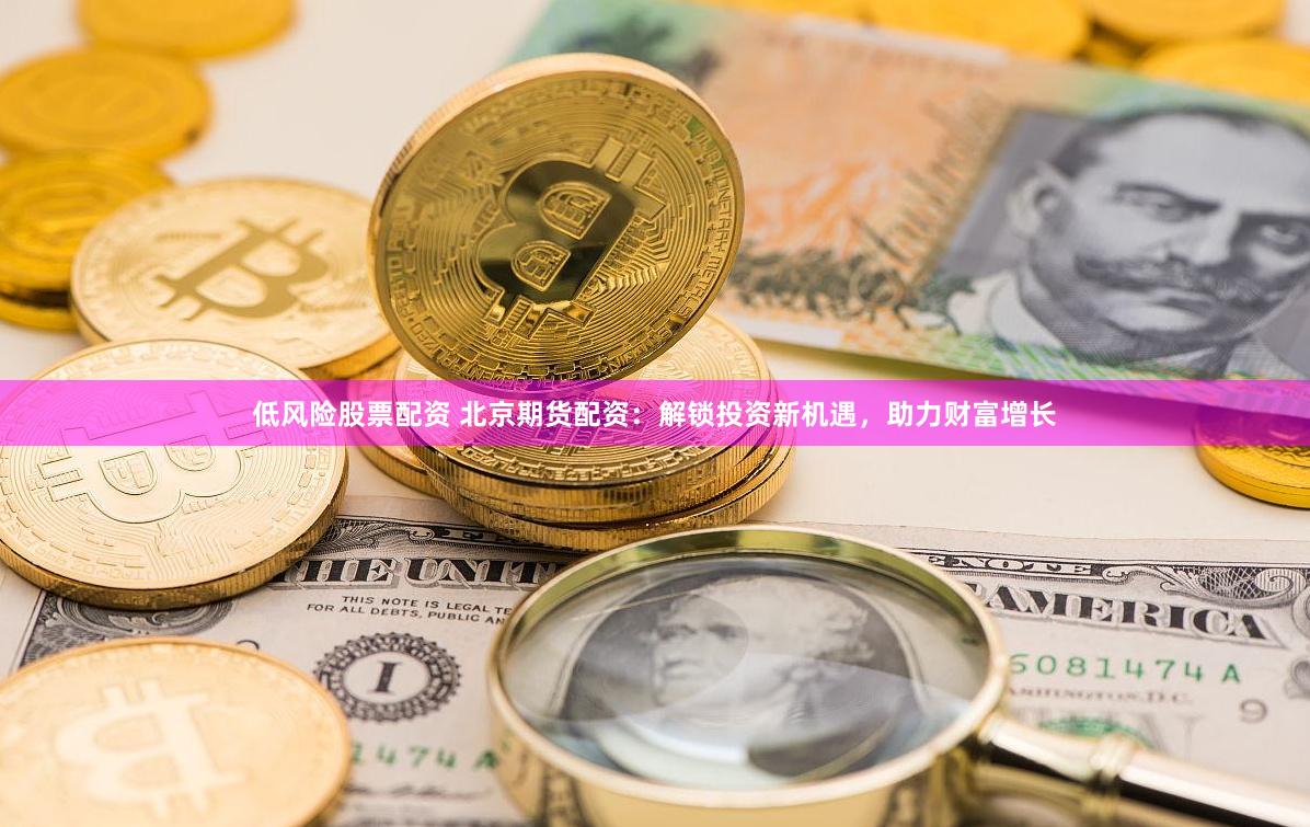 低风险股票配资 北京期货配资：解锁投资新机遇，助力财富增长