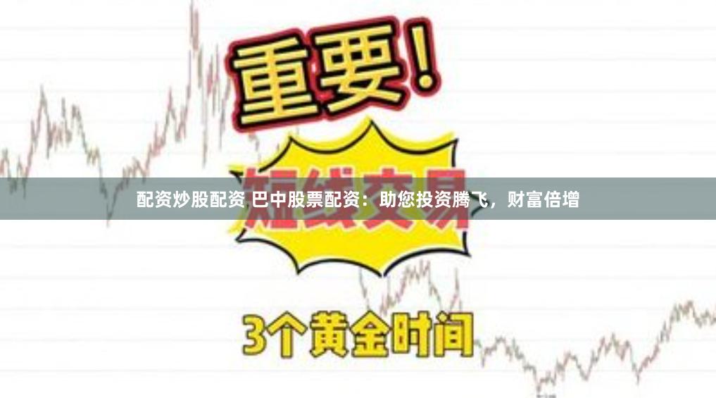 配资炒股配资 巴中股票配资：助您投资腾飞，财富倍增