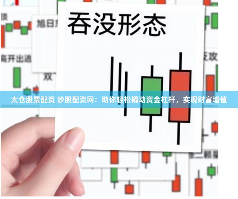 太仓股票配资 炒股配资网：助你轻松撬动资金杠杆，实现财富增值