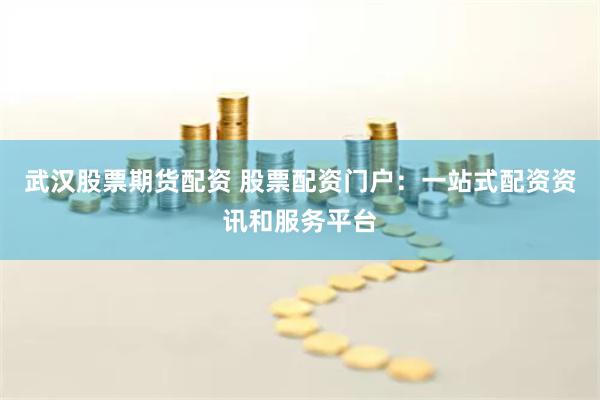 武汉股票期货配资 股票配资门户：一站式配资资讯和服务平台