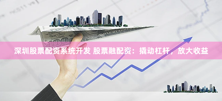 深圳股票配资系统开发 股票融配资：撬动杠杆，放大收益
