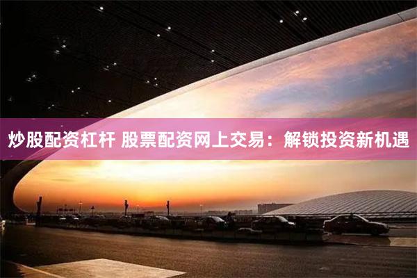 炒股配资杠杆 股票配资网上交易：解锁投资新机遇