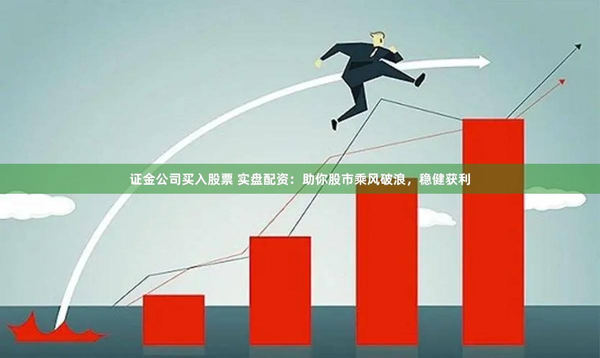 证金公司买入股票 实盘配资：助你股市乘风破浪，稳健获利