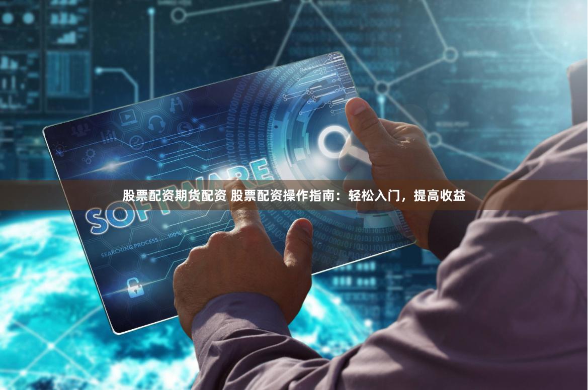 股票配资期货配资 股票配资操作指南：轻松入门，提高收益