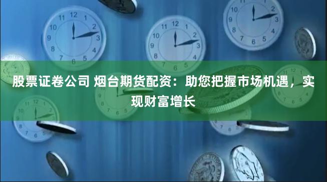 股票证卷公司 烟台期货配资：助您把握市场机遇，实现财富增长